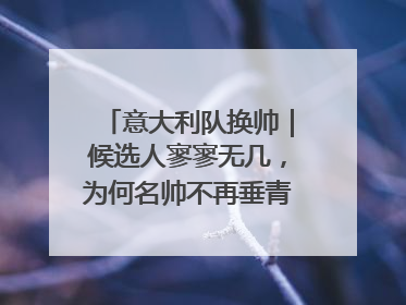 意大利队换帅｜候选人寥寥无几，为何名帅不再垂青“蓝衣军团”？