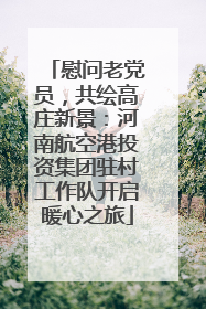 慰问老党员，共绘高庄新景：河南航空港投资集团驻村工作队开启暖心之旅