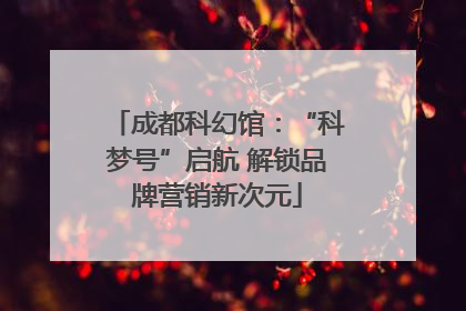 成都科幻馆：“科梦号”启航 解锁品牌营销新次元