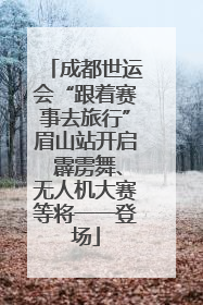 成都世运会“跟着赛事去旅行”眉山站开启 霹雳舞、无人机大赛等将一一登场