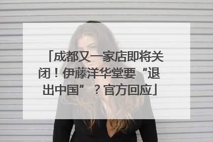 成都又一家店即将关闭！伊藤洋华堂要“退出中国”？官方回应