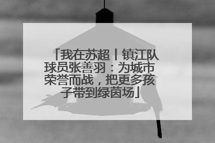 我在苏超丨镇江队球员张善羽：为城市荣誉而战，把更多孩子带到绿茵场