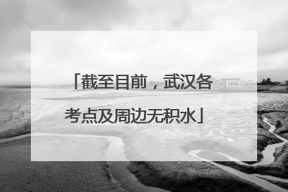 截至目前，武汉各考点及周边无积水