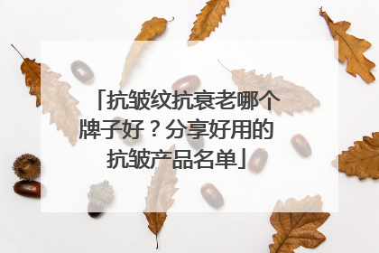 抗皱纹抗衰老哪个牌子好？分享好用的抗皱产品名单