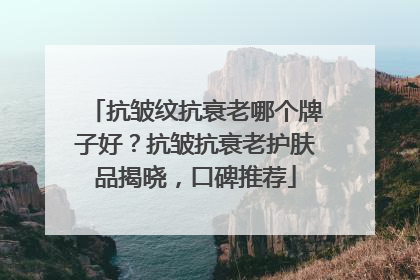 抗皱纹抗衰老哪个牌子好？抗皱抗衰老护肤品揭晓，口碑推荐