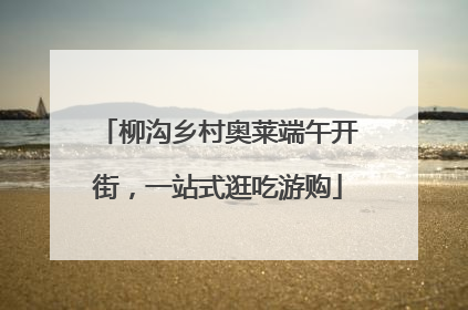 柳沟乡村奥莱端午开街，一站式逛吃游购