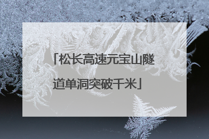 松长高速元宝山隧道单洞突破千米