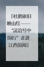 杜鹃依旧映山红——“法治号中国行”走进江西见闻