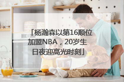 杨瀚森以第16顺位加盟NBA，20岁生日夜迎高光时刻