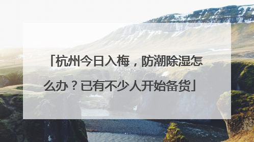 杭州今日入梅，防潮除湿怎么办？已有不少人开始备货
