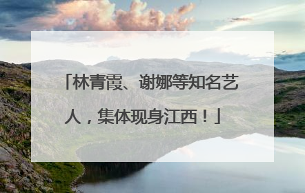 林青霞、谢娜等知名艺人，集体现身江西！