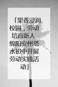 果香浸润校园，劳动培育新人 绵阳安州塔水初中开展劳动实践活动