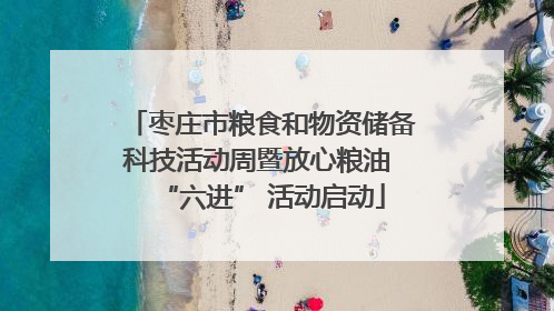 枣庄市粮食和物资储备科技活动周暨放心粮油 “六进” 活动启动