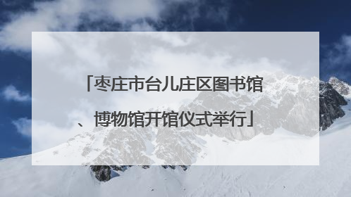 枣庄市台儿庄区图书馆、博物馆开馆仪式举行