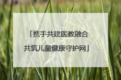携手共建医教融合 共筑儿童健康守护网