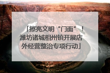 擦亮文明“门面”！潍坊诸城相州镇开展店外经营整治专项行动