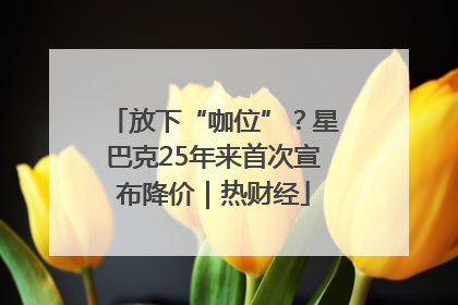 放下“咖位”？星巴克25年来首次宣布降价｜热财经
