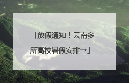 放假通知！云南多所高校暑假安排→