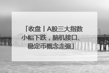 收盘丨A股三大指数小幅下跌，脑机接口、稳定币概念走强