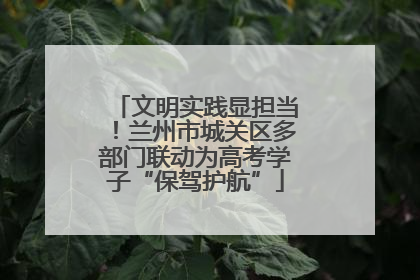 文明实践显担当！兰州市城关区多部门联动为高考学子“保驾护航”