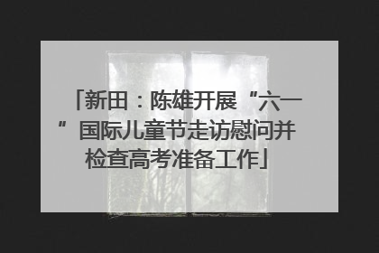 新田：陈雄开展“六一”国际儿童节走访慰问并检查高考准备工作