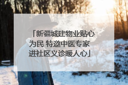 新疆城建物业贴心为民 特邀中医专家进社区义诊暖人心