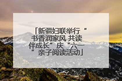 新疆妇联举行“书香润家风 共读伴成长”庆“六一”亲子阅读活动