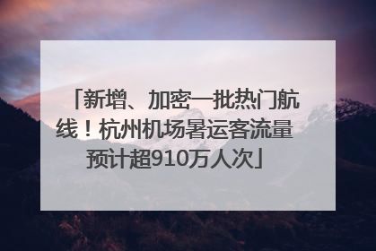 新增、加密一批热门航线！杭州机场暑运客流量预计超910万人次