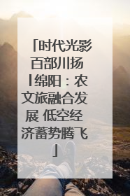 时代光影 百部川扬│绵阳：农文旅融合发展 低空经济蓄势腾飞