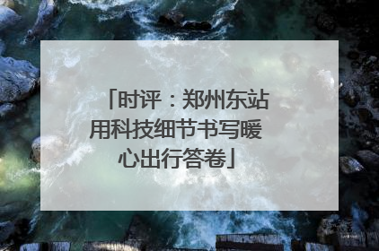 时评：郑州东站用科技细节书写暖心出行答卷