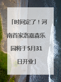 时间定了！河南首家洛嘉森乐园将于5月31日开业