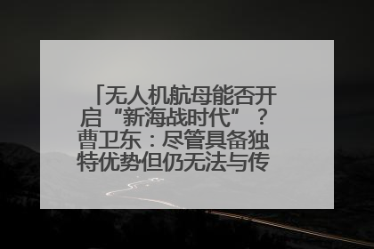 无人机航母能否开启“新海战时代”？曹卫东：尽管具备独特优势但仍无法与传统航母相提并论