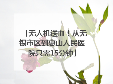 无人机送血！从无锡市区到惠山人民医院只需15分钟