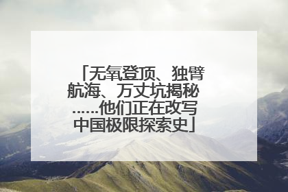 无氧登顶、独臂航海、万丈坑揭秘……他们正在改写中国极限探索史