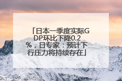 日本一季度实际GDP环比下降0.2%，日专家：预计下行压力将持续存在