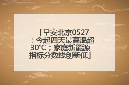 早安北京0527：今起四天最高温超30℃；家庭新能源指标分数线创新低