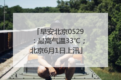早安北京0529：最高气温33℃；北京6月1日上汛