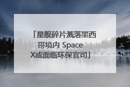 星舰碎片溅落墨西哥境内 SpaceX或面临环保官司