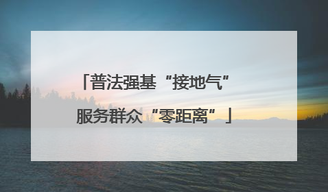 普法强基“接地气” 服务群众“零距离”