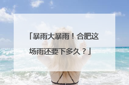 暴雨大暴雨！合肥这场雨还要下多久？