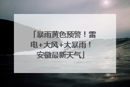 暴雨黄色预警！雷电+大风+大暴雨！安徽最新天气