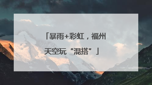 暴雨+彩虹，福州天空玩“混搭”
