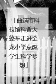 曲靖市科技馆科普大篷车走进金龙小学点燃学生科学梦想