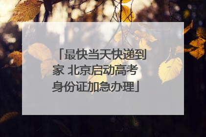 最快当天快递到家 北京启动高考身份证加急办理