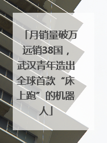 月销量破万远销38国，武汉青年造出全球首款“床上跑”的机器人