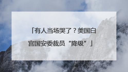 有人当场哭了？美国白宫国安委裁员“降级”