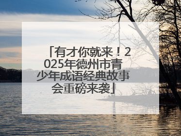 有才你就来！2025年德州市青少年成语经典故事会重磅来袭