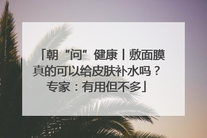 朝“问”健康丨敷面膜真的可以给皮肤补水吗？专家：有用但不多