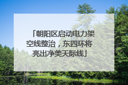 朝阳区启动电力架空线整治，东四环将亮出净美天际线