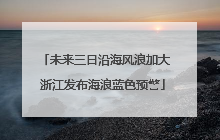 未来三日沿海风浪加大 浙江发布海浪蓝色预警